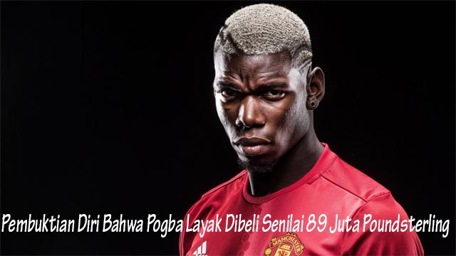 Pembuktian Diri Bahwa Pogba Layak Dibeli Senilai 89 Juta Poundsterling